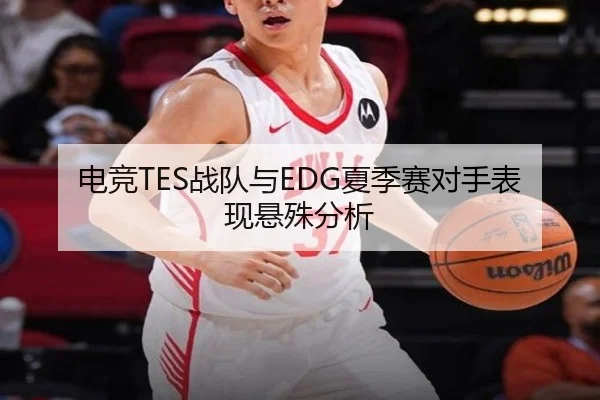 电竞TES战队与EDG夏季赛对手表现悬殊分析